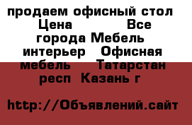 продаем офисный стол › Цена ­ 3 600 - Все города Мебель, интерьер » Офисная мебель   . Татарстан респ.,Казань г.